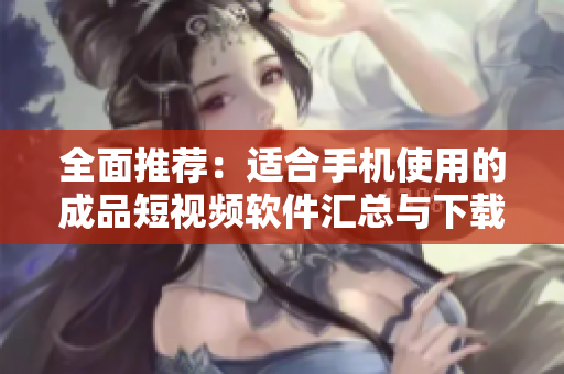 全面推荐：适合手机使用的成品短视频软件汇总与下载指南