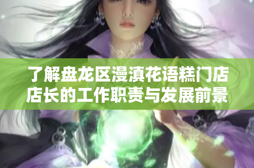 了解盘龙区漫滇花语糕门店店长的工作职责与发展前景
