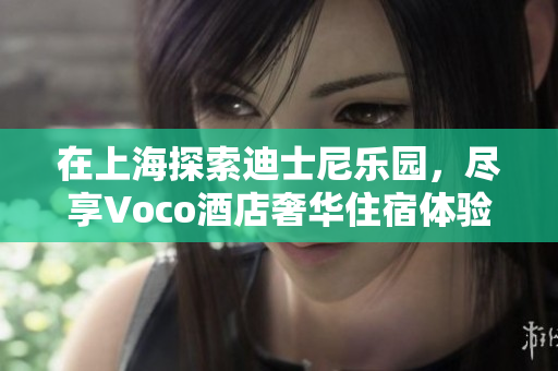 在上海探索迪士尼乐园，尽享Voco酒店奢华住宿体验