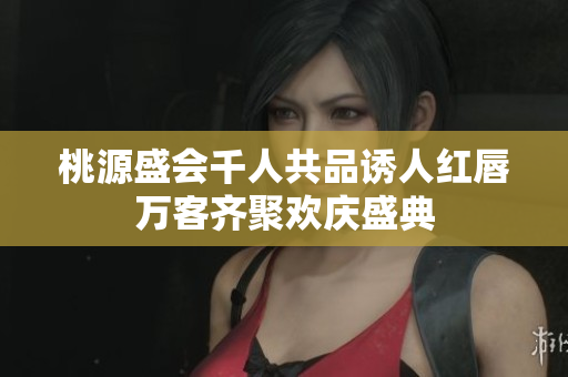 桃源盛会千人共品诱人红唇万客齐聚欢庆盛典