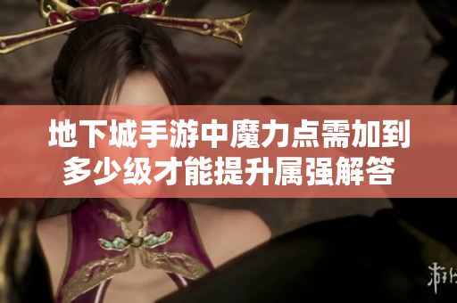 地下城手游中魔力点需加到多少级才能提升属强解答