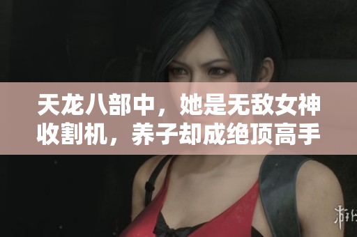 天龙八部中，她是无敌女神收割机，养子却成绝顶高手