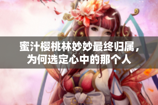 蜜汁樱桃林妙妙最终归属，为何选定心中的那个人