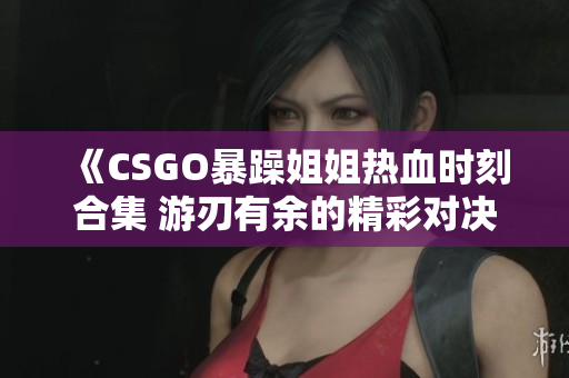 《CSGO暴躁姐姐热血时刻合集 游刃有余的精彩对决》