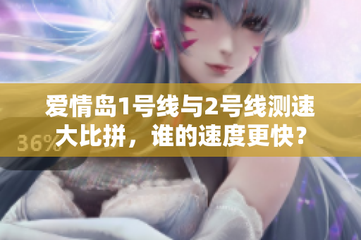 爱情岛1号线与2号线测速大比拼，谁的速度更快？