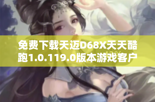 免费下载天迈D68X天天酷跑1.0.119.0版本游戏客户端下载