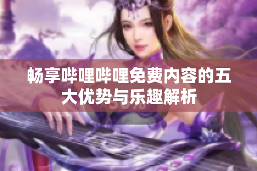 畅享哔哩哔哩免费内容的五大优势与乐趣解析