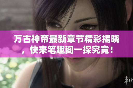 万古神帝最新章节精彩揭晓，快来笔趣阁一探究竟！