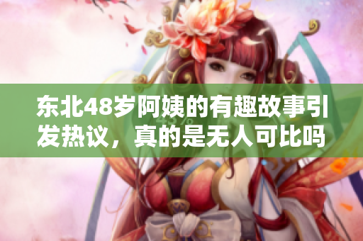 东北48岁阿姨的有趣故事引发热议，真的是无人可比吗