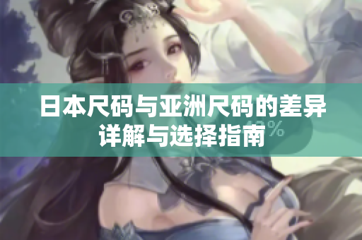 日本尺码与亚洲尺码的差异详解与选择指南