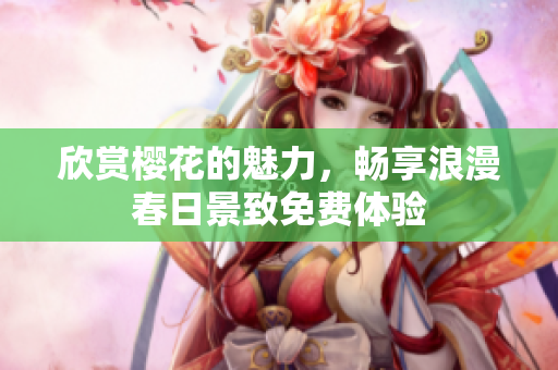 欣赏樱花的魅力，畅享浪漫春日景致免费体验