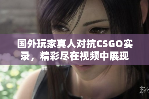 国外玩家真人对抗CSGO实录，精彩尽在视频中展现