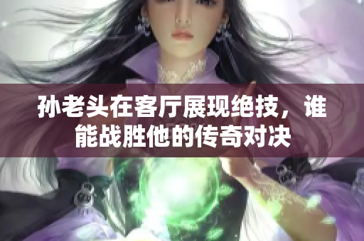 孙老头在客厅展现绝技，谁能战胜他的传奇对决