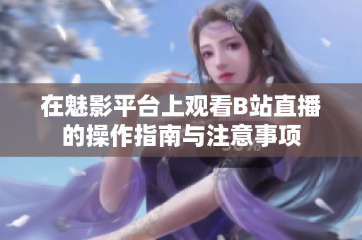 在魅影平台上观看B站直播的操作指南与注意事项