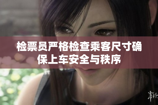 检票员严格检查乘客尺寸确保上车安全与秩序