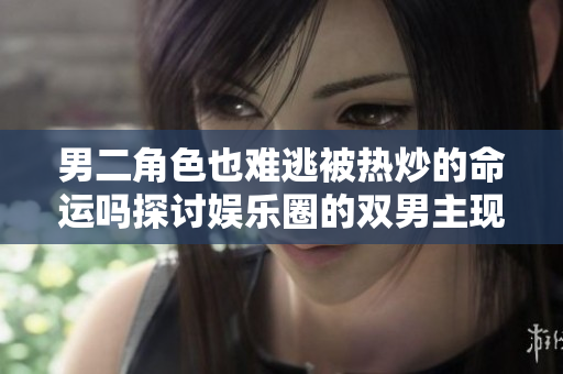 男二角色也难逃被热炒的命运吗探讨娱乐圈的双男主现象