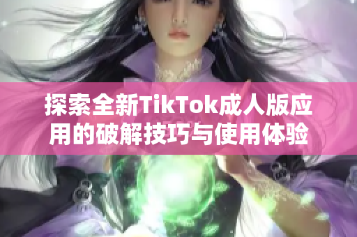 探索全新TikTok成人版应用的破解技巧与使用体验