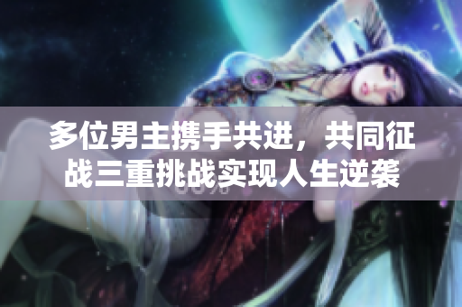 多位男主携手共进，共同征战三重挑战实现人生逆袭