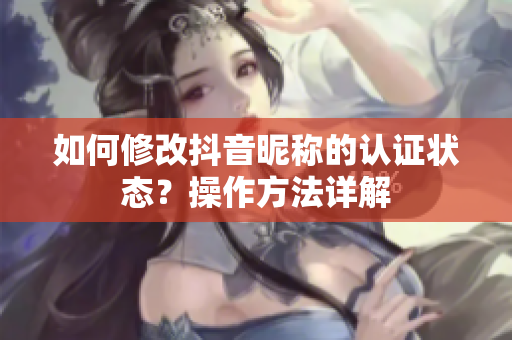如何修改抖音昵称的认证状态？操作方法详解