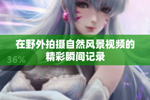 在野外拍摄自然风景视频的精彩瞬间记录