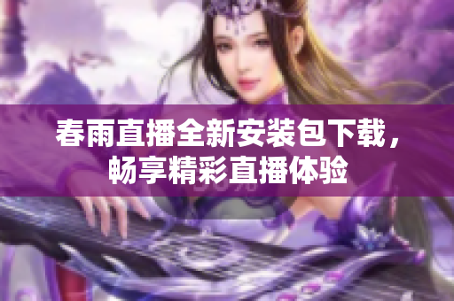 春雨直播全新安装包下载，畅享精彩直播体验