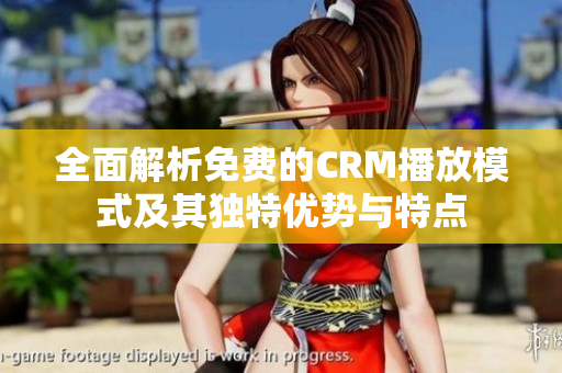 全面解析免费的CRM播放模式及其独特优势与特点
