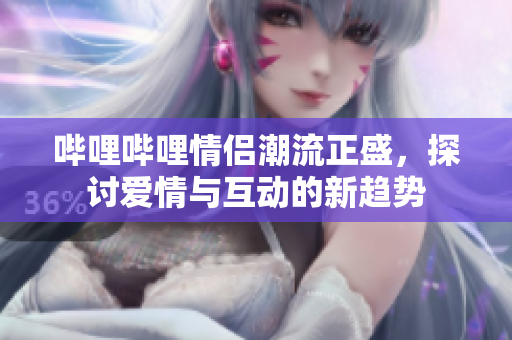 哔哩哔哩情侣潮流正盛，探讨爱情与互动的新趋势