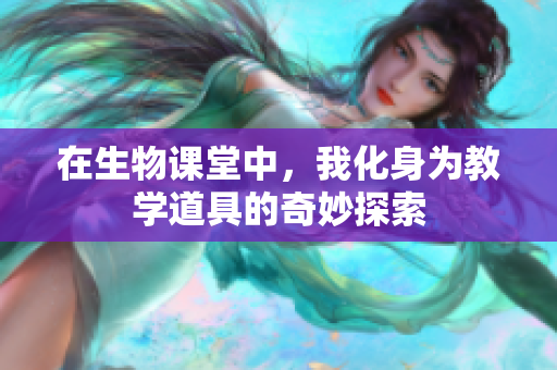 在生物课堂中，我化身为教学道具的奇妙探索