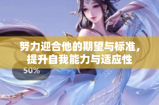 努力迎合他的期望与标准，提升自我能力与适应性