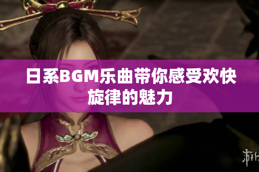 日系BGM乐曲带你感受欢快旋律的魅力