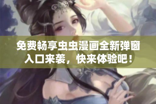 免费畅享虫虫漫画全新弹窗入口来袭，快来体验吧！