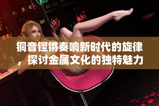 铜音铿锵奏响新时代的旋律，探讨金属文化的独特魅力