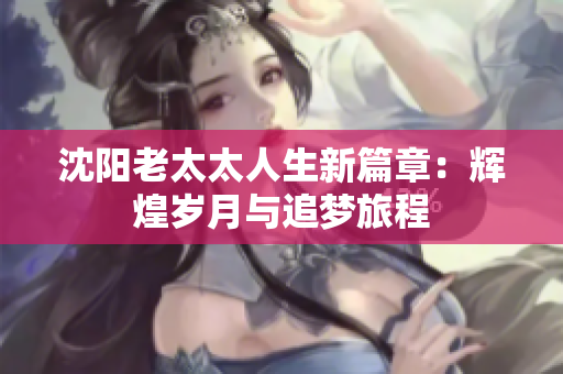 沈阳老太太人生新篇章：辉煌岁月与追梦旅程