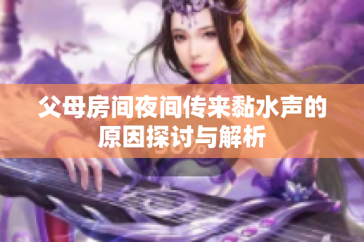 父母房间夜间传来黏水声的原因探讨与解析