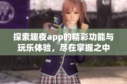 探索趣夜app的精彩功能与玩乐体验，尽在掌握之中