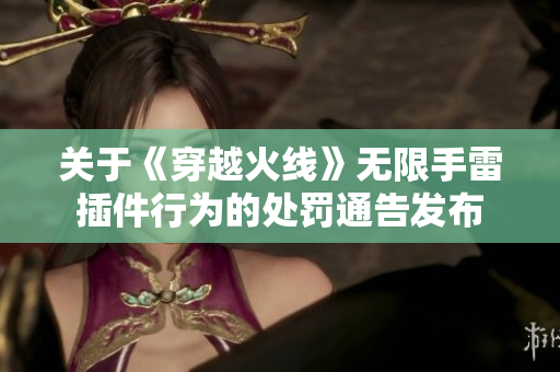 关于《穿越火线》无限手雷插件行为的处罚通告发布