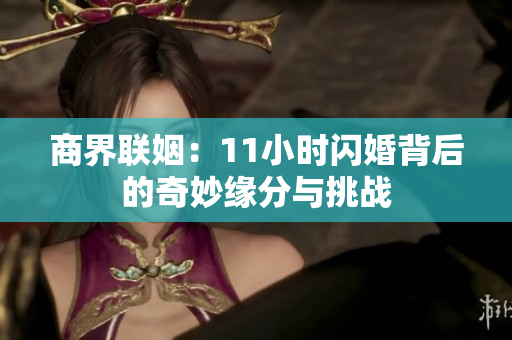 商界联姻：11小时闪婚背后的奇妙缘分与挑战