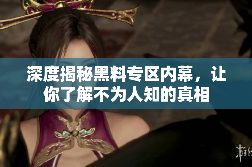深度揭秘黑料专区内幕，让你了解不为人知的真相