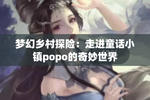 梦幻乡村探险：走进童话小镇popo的奇妙世界