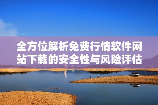 全方位解析免费行情软件网站下载的安全性与风险评估