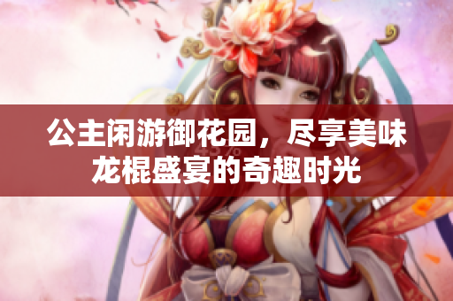 公主闲游御花园，尽享美味龙棍盛宴的奇趣时光