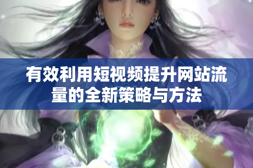 有效利用短视频提升网站流量的全新策略与方法