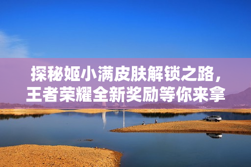 探秘姬小满皮肤解锁之路，王者荣耀全新奖励等你来拿