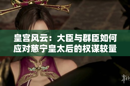 皇宫风云：大臣与群臣如何应对慈宁皇太后的权谋较量