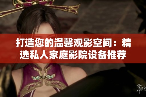 打造您的温馨观影空间：精选私人家庭影院设备推荐