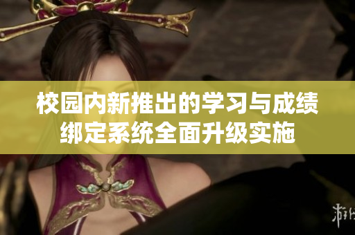 校园内新推出的学习与成绩绑定系统全面升级实施