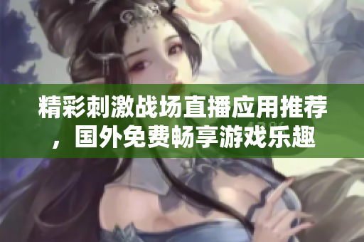 精彩刺激战场直播应用推荐，国外免费畅享游戏乐趣