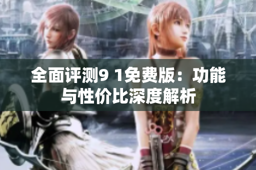 全面评测9 1免费版：功能与性价比深度解析
