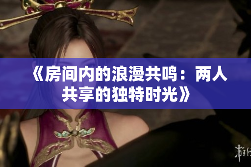 《房间内的浪漫共鸣：两人共享的独特时光》
