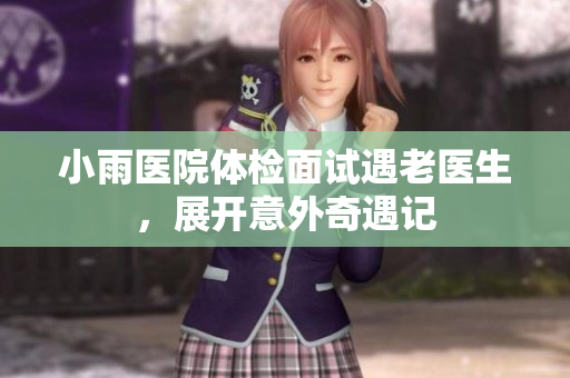 小雨医院体检面试遇老医生，展开意外奇遇记
